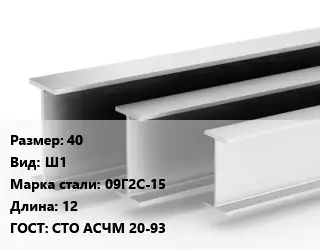 Двутавровая балка 40 Ш1 09Г2С-15 L=12 ГОСТ: СТО АСЧМ 20-93